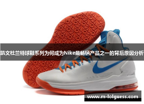 凯文杜兰特球鞋系列为何成为Nike最畅销产品之一的背后原因分析