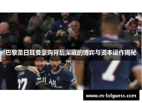 巴黎圣日耳曼豪购背后深藏的博弈与资本运作揭秘