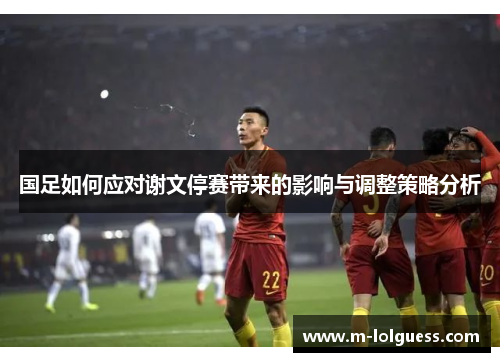 国足如何应对谢文停赛带来的影响与调整策略分析