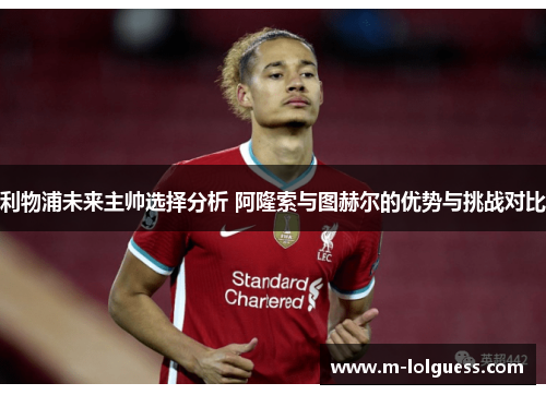利物浦未来主帅选择分析 阿隆索与图赫尔的优势与挑战对比