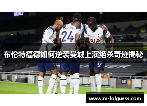 布伦特福德如何逆袭曼城上演绝杀奇迹揭秘