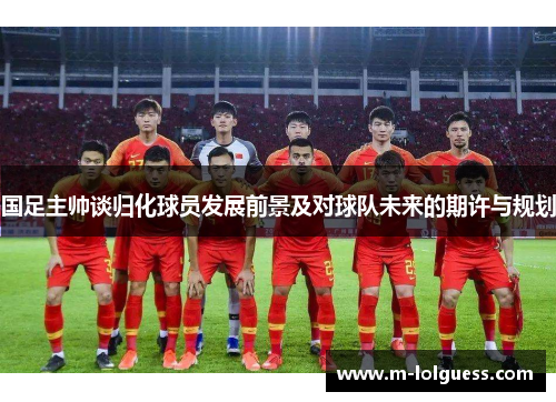 国足主帅谈归化球员发展前景及对球队未来的期许与规划