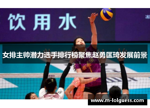 女排主帅潜力选手排行榜聚焦赵勇匡琦发展前景