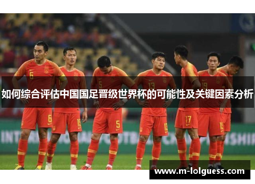 如何综合评估中国国足晋级世界杯的可能性及关键因素分析