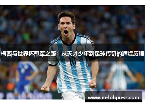 梅西与世界杯冠军之路：从天才少年到足球传奇的辉煌历程
