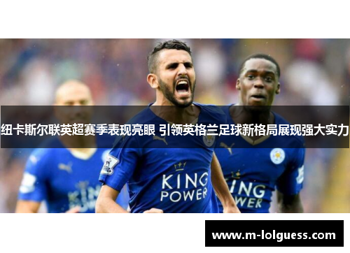 纽卡斯尔联英超赛季表现亮眼 引领英格兰足球新格局展现强大实力