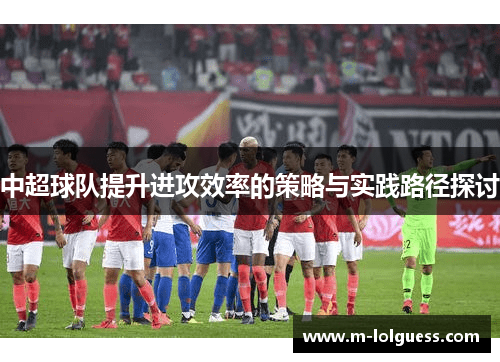 中超球队提升进攻效率的策略与实践路径探讨