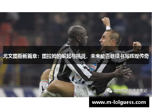 尤文图斯新篇章：图拉姆的崛起与挑战，未来能否继续书写辉煌传奇