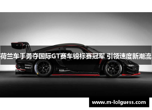 荷兰车手勇夺国际GT赛车锦标赛冠军 引领速度新潮流