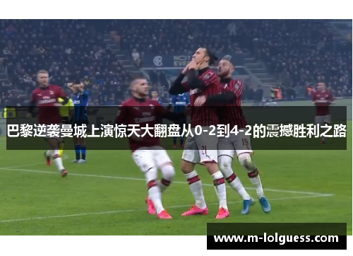 巴黎逆袭曼城上演惊天大翻盘从0-2到4-2的震撼胜利之路