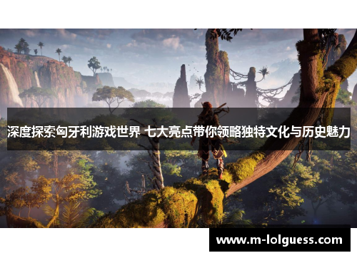 深度探索匈牙利游戏世界 七大亮点带你领略独特文化与历史魅力