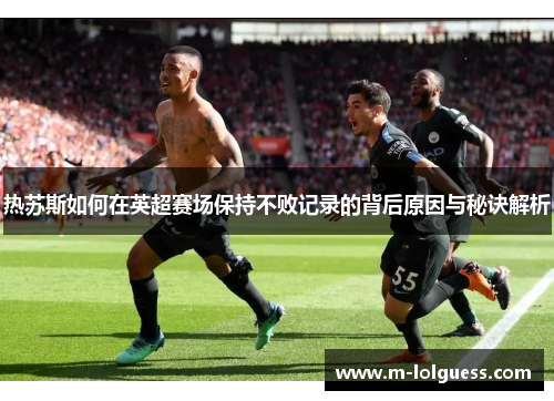 热苏斯如何在英超赛场保持不败记录的背后原因与秘诀解析