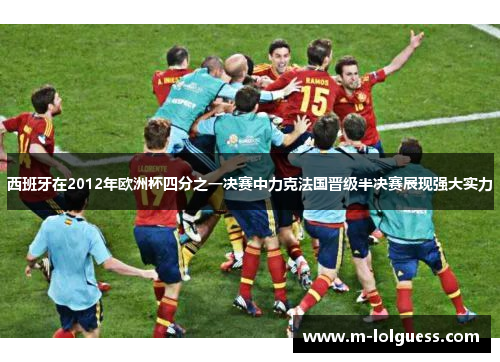 西班牙在2012年欧洲杯四分之一决赛中力克法国晋级半决赛展现强大实力