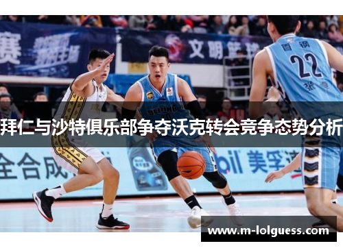 拜仁与沙特俱乐部争夺沃克转会竞争态势分析
