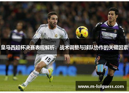 皇马西超杯决赛表现解析：战术调整与球队协作的关键因素