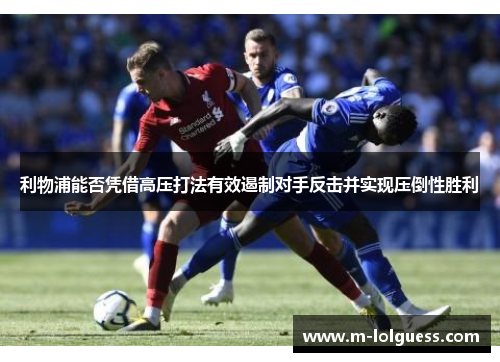 利物浦能否凭借高压打法有效遏制对手反击并实现压倒性胜利