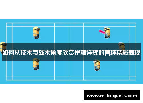 如何从技术与战术角度欣赏伊藤洋辉的首球精彩表现