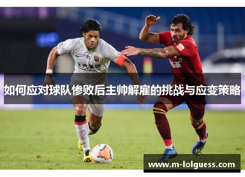 如何应对球队惨败后主帅解雇的挑战与应变策略