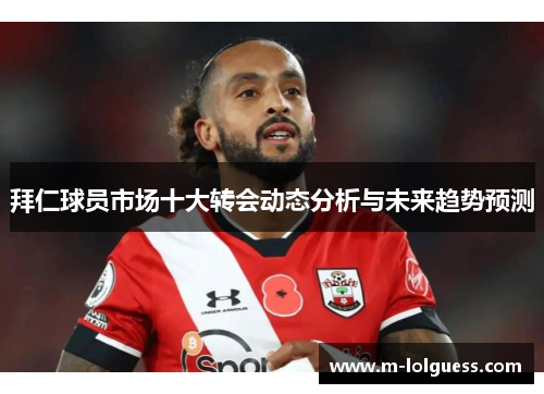 拜仁球员市场十大转会动态分析与未来趋势预测