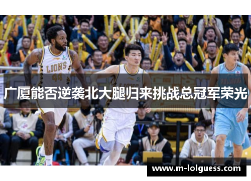 广厦能否逆袭北大腿归来挑战总冠军荣光