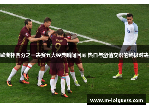 欧洲杯四分之一决赛五大经典瞬间回顾 热血与激情交织的终极对决