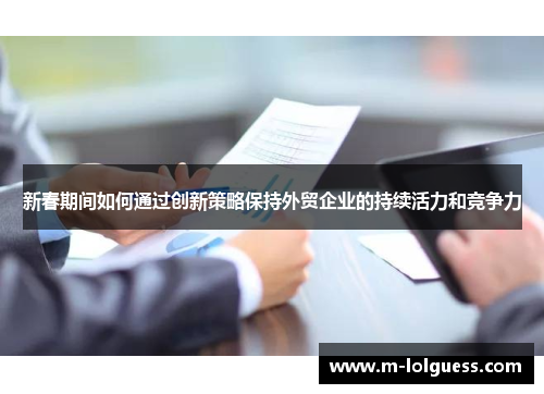 新春期间如何通过创新策略保持外贸企业的持续活力和竞争力