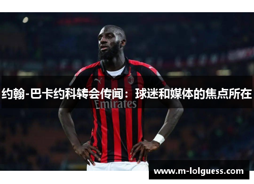 约翰-巴卡约科转会传闻：球迷和媒体的焦点所在