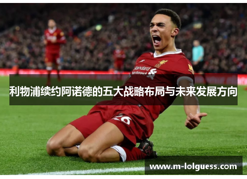 利物浦续约阿诺德的五大战略布局与未来发展方向