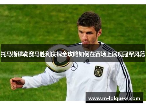 托马斯穆勒赛马胜利庆祝全攻略如何在赛场上展现冠军风范