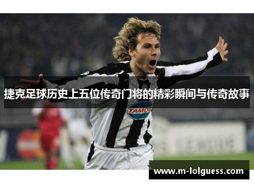 捷克足球历史上五位传奇门将的精彩瞬间与传奇故事