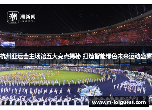 杭州亚运会主场馆五大亮点揭秘 打造智能绿色未来运动盛宴