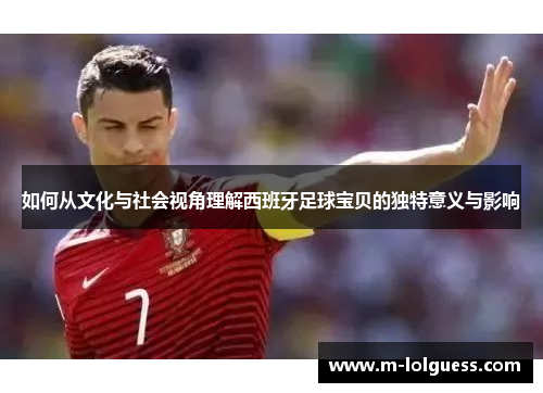 如何从文化与社会视角理解西班牙足球宝贝的独特意义与影响