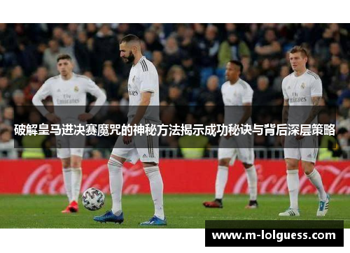 破解皇马进决赛魔咒的神秘方法揭示成功秘诀与背后深层策略