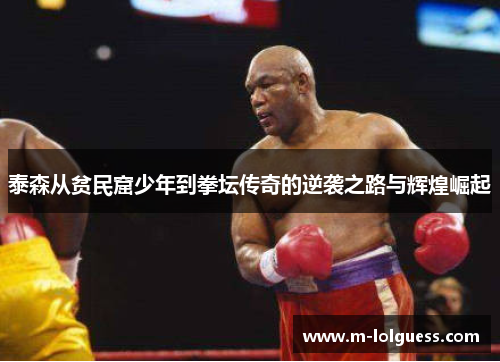 泰森从贫民窟少年到拳坛传奇的逆袭之路与辉煌崛起