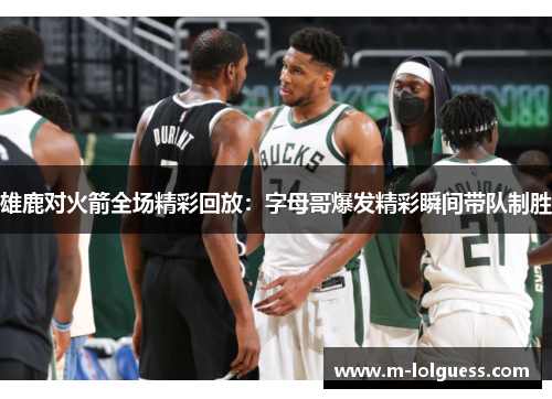 雄鹿对火箭全场精彩回放：字母哥爆发精彩瞬间带队制胜