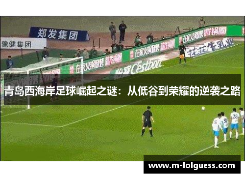 青岛西海岸足球崛起之谜：从低谷到荣耀的逆袭之路