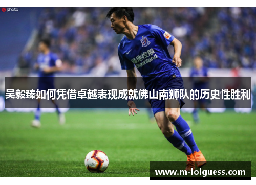 吴毅臻如何凭借卓越表现成就佛山南狮队的历史性胜利
