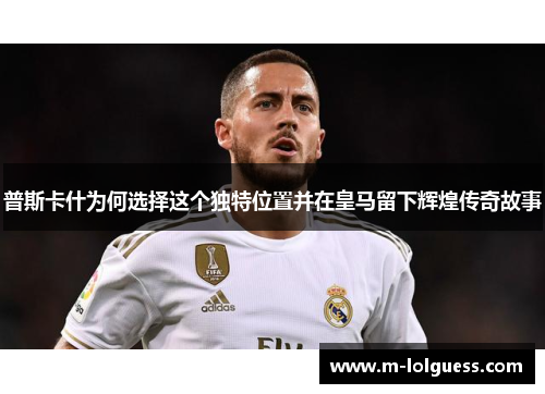 普斯卡什为何选择这个独特位置并在皇马留下辉煌传奇故事