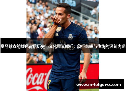 皇马球衣的颜色背后历史与文化意义解析：象征荣耀与传统的深刻内涵
