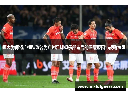 恒大为何将广州队改名为广州足球俱乐部背后的深层原因与战略考量