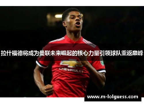 拉什福德将成为曼联未来崛起的核心力量引领球队重返巅峰