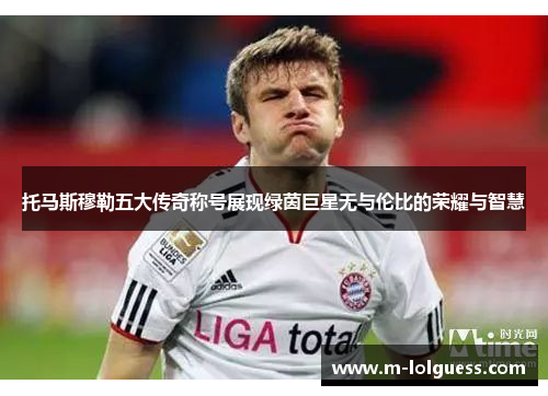 托马斯穆勒五大传奇称号展现绿茵巨星无与伦比的荣耀与智慧