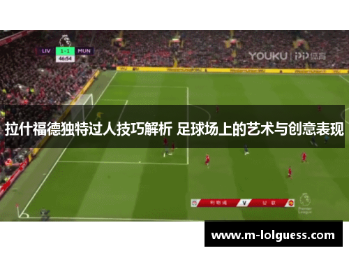 拉什福德独特过人技巧解析 足球场上的艺术与创意表现